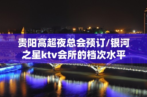 贵阳高超夜总会预订/银河之星ktv会所的档次水平