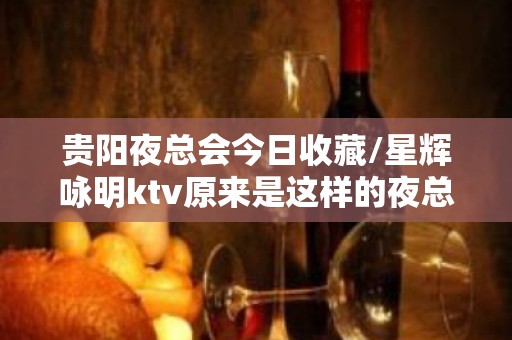 贵阳夜总会今日收藏/星辉咏明ktv原来是这样的夜总会