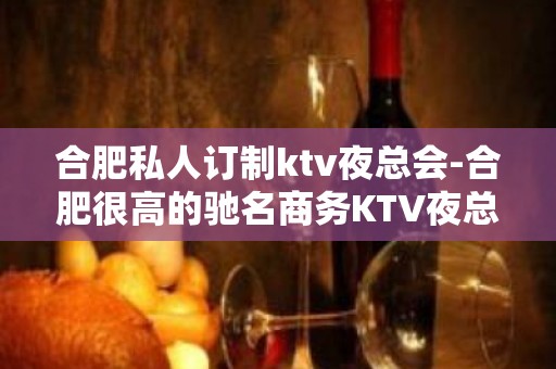 合肥私人订制ktv夜总会-合肥很高的驰名商务KTV夜总会