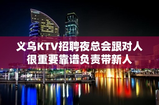 义乌KTV招聘夜总会跟对人很重要靠谱负责带新人