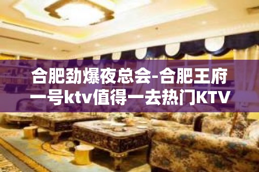 合肥劲爆夜总会-合肥王府一号ktv值得一去热门KTV夜总会