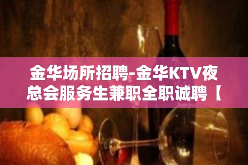 金华场所招聘-金华KTV夜总会服务生兼职全职诚聘【】