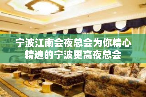 宁波江南会夜总会为你精心精选的宁波更高夜总会