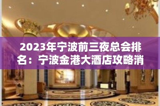 2023年宁波前三夜总会排名：宁波金港大酒店攻略消费