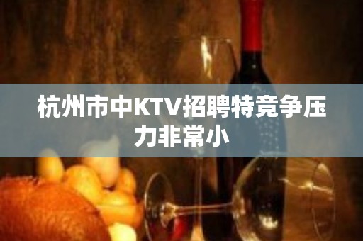 杭州市中KTV招聘特竞争压力非常小