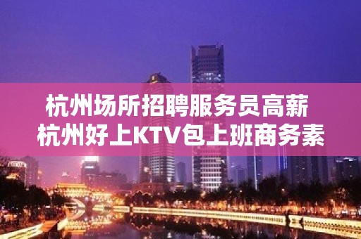 杭州场所招聘服务员高薪 杭州好上KTV包上班商务素场