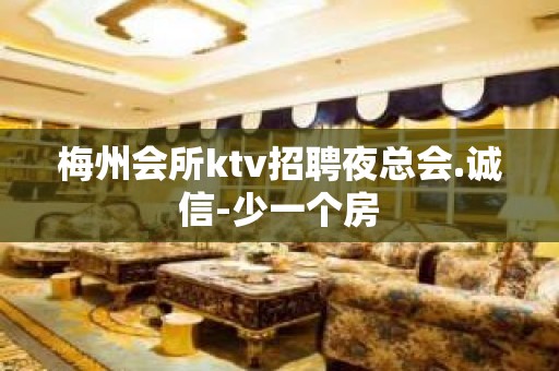 梅州会所ktv招聘夜总会.诚信-少一个房