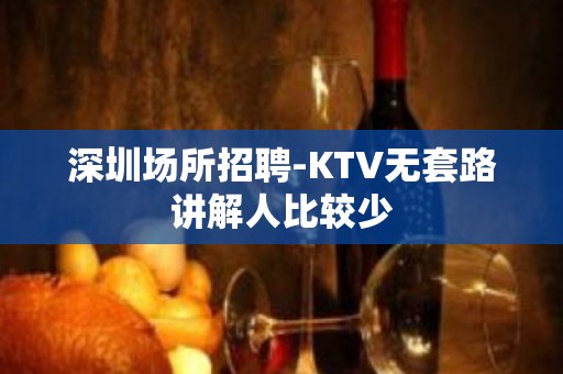 深圳场所招聘-KTV无套路讲解人比较少