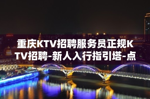 重庆KTV招聘服务员正规KTV招聘-新人入行指引塔-点开查看