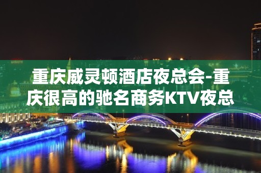 重庆威灵顿酒店夜总会-重庆很高的驰名商务KTV夜总会