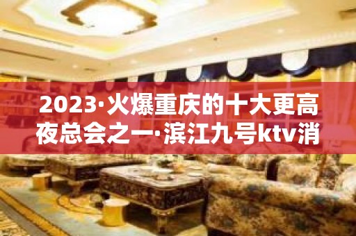 2023·火爆重庆的十大更高夜总会之一·滨江九号ktv消费预订