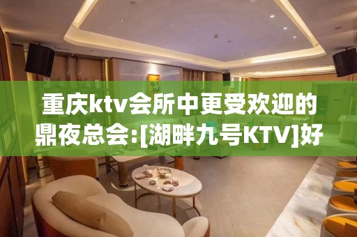 重庆ktv会所中更受欢迎的鼎夜总会:[湖畔九号KTV]好耍