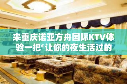 来重庆诺亚方舟国际KTV体验一把®让你的夜生活过的更滋润