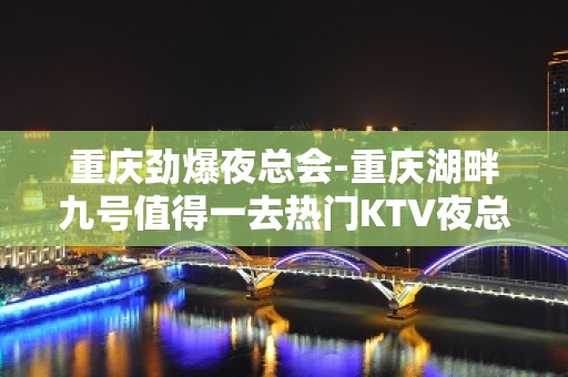 重庆劲爆夜总会-重庆湖畔九号值得一去热门KTV夜总会