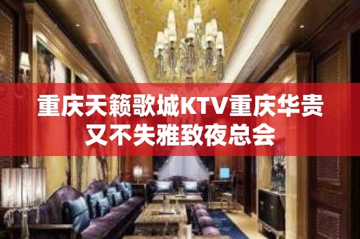 重庆天籁歌城KTV重庆华贵又不失雅致夜总会