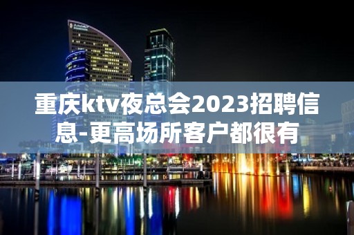 重庆ktv夜总会2023招聘信息-更高场所客户都很有