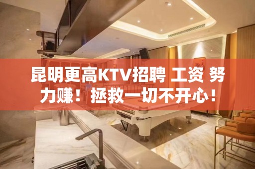 昆明更高KTV招聘 工资 努力赚！拯救一切不开心！