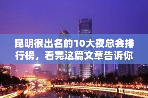 昆明很出名的10大夜总会排行榜，看完这篇文章告诉你