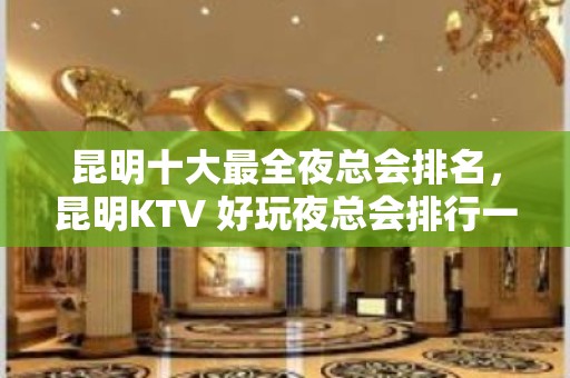 昆明十大最全夜总会排名，昆明KTV 好玩夜总会排行一览！