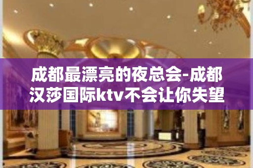 成都最漂亮的夜总会-成都汉莎国际ktv不会让你失望！