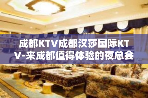 成都KTV成都汉莎国际KTV-来成都值得体验的夜总会！