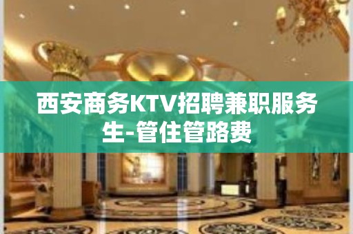 西安商务KTV招聘兼职服务生-管住管路费