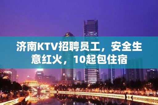 济南KTV招聘员工，安全生意红火，10起包住宿