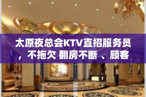 太原夜总会KTV直招服务员，不拖欠 翻房不断 、顾客素质好