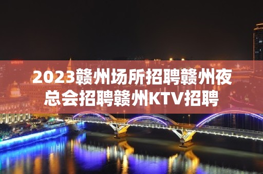 2023赣州场所招聘赣州夜总会招聘赣州KTV招聘