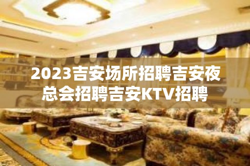 2023吉安场所招聘吉安夜总会招聘吉安KTV招聘