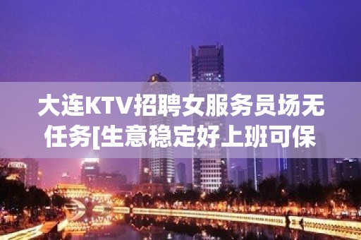 大连KTV招聘女服务员场无任务[生意稳定好上班可保底]