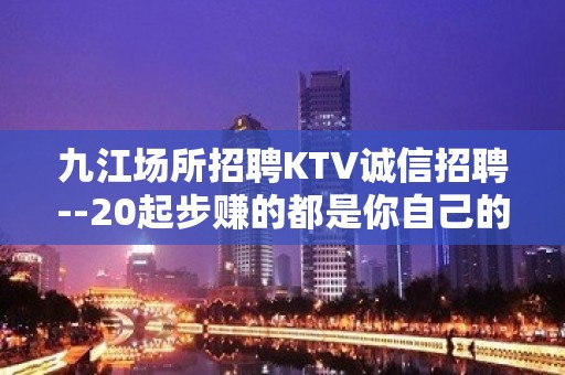 九江场所招聘KTV诚信招聘--20起步赚的都是你自己的