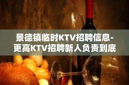 景德镇临时KTV招聘信息-更高KTV招聘新人负责到底