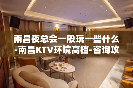 南昌夜总会一般玩一些什么-南昌KTV环境高档-咨询攻略