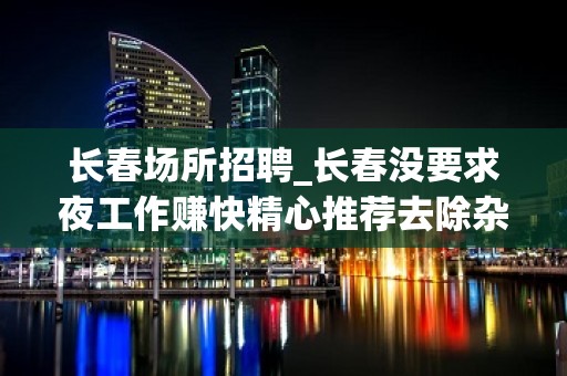 长春场所招聘_长春没要求夜工作赚快精心推荐去除杂费