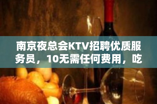 南京夜总会KTV招聘优质服务员，10无需任何费用，吃住全包