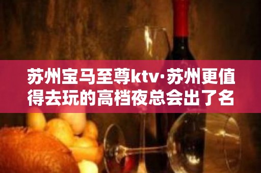 苏州宝马至尊ktv·苏州更值得去玩的高档夜总会出了名的-嗨