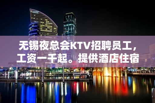 无锡夜总会KTV招聘员工，工资一千起。提供酒店住宿收入高