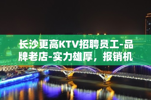 长沙更高KTV招聘员工-品牌老店-实力雄厚，报销机票