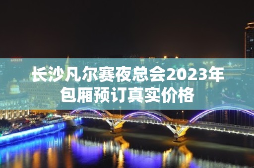 长沙凡尔赛夜总会2023年包厢预订真实价格