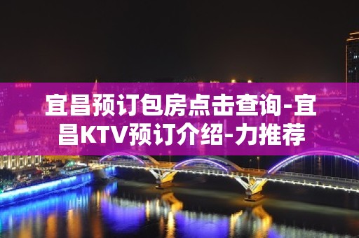 宜昌预订包房点击查询-宜昌KTV预订介绍-力推荐