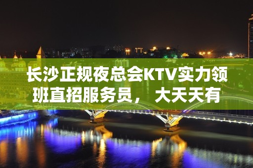 长沙正规夜总会KTV实力领班直招服务员， 大天天有 不办ic卡