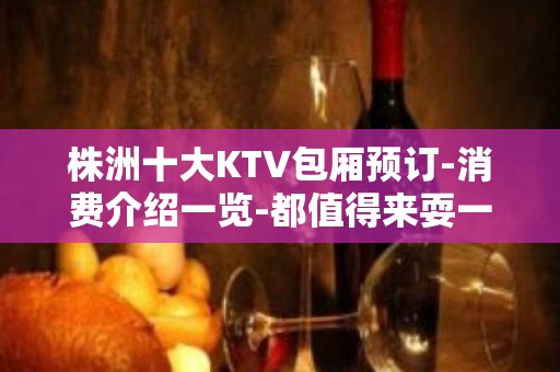 株洲十大KTV包厢预订-消费介绍一览-都值得来耍一下哦！