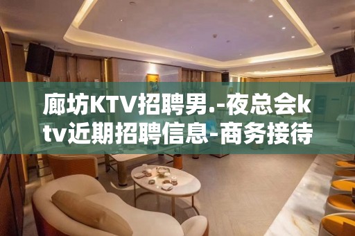 廊坊KTV招聘男.-夜总会ktv近期招聘信息-商务接待场所