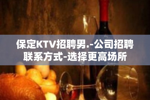 保定KTV招聘男.-公司招聘联系方式-选择更高场所