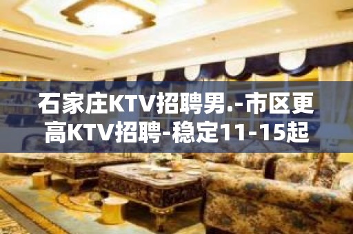 石家庄KTV招聘男.-市区更高KTV招聘-稳定11-15起