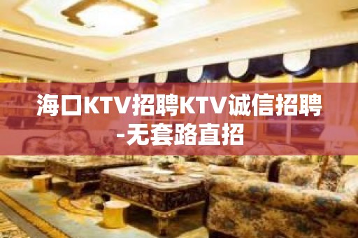 海口KTV招聘KTV诚信招聘-无套路直招