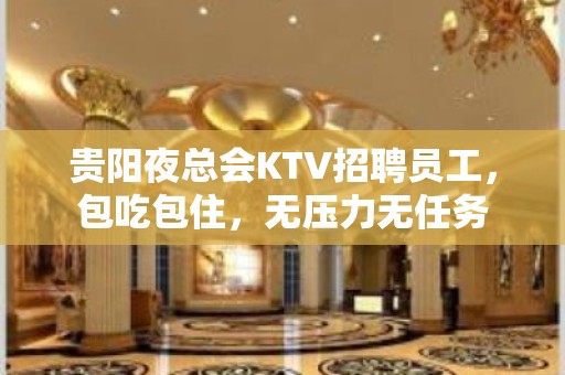 贵阳夜总会KTV招聘员工，包吃包住，无压力无任务