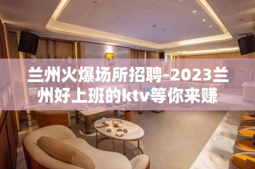 兰州火爆场所招聘-2023兰州好上班的ktv等你来赚