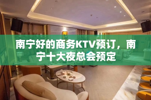 南宁好的商务KTV预订，南宁十大夜总会预定